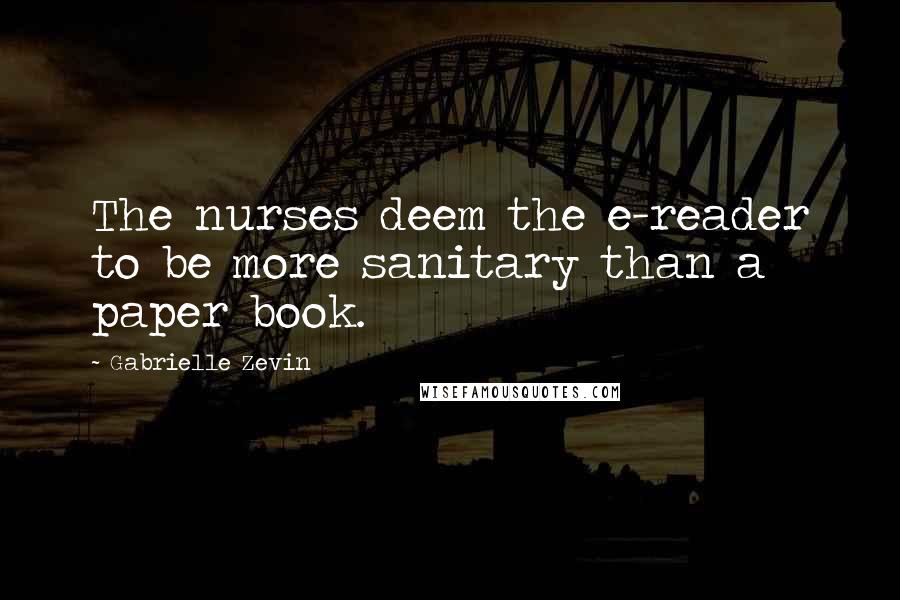 Gabrielle Zevin Quotes: The nurses deem the e-reader to be more sanitary than a paper book.