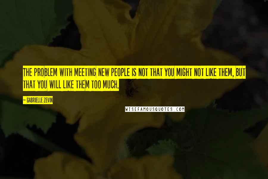 Gabrielle Zevin Quotes: The problem with meeting new people is not that you might not like them, but that you will like them too much.