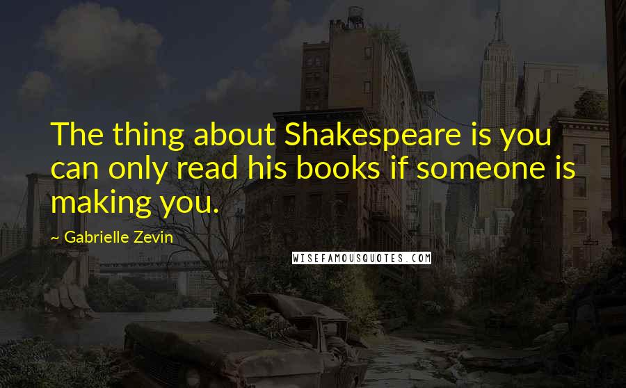 Gabrielle Zevin Quotes: The thing about Shakespeare is you can only read his books if someone is making you.