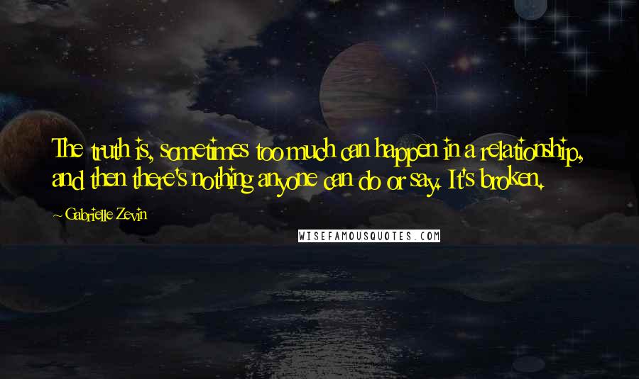 Gabrielle Zevin Quotes: The truth is, sometimes too much can happen in a relationship, and then there's nothing anyone can do or say. It's broken.