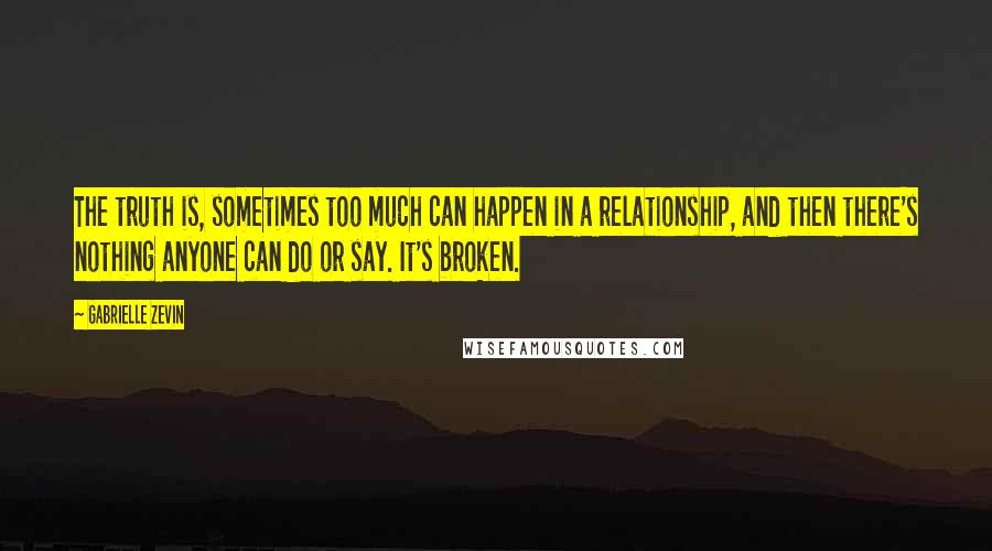 Gabrielle Zevin Quotes: The truth is, sometimes too much can happen in a relationship, and then there's nothing anyone can do or say. It's broken.