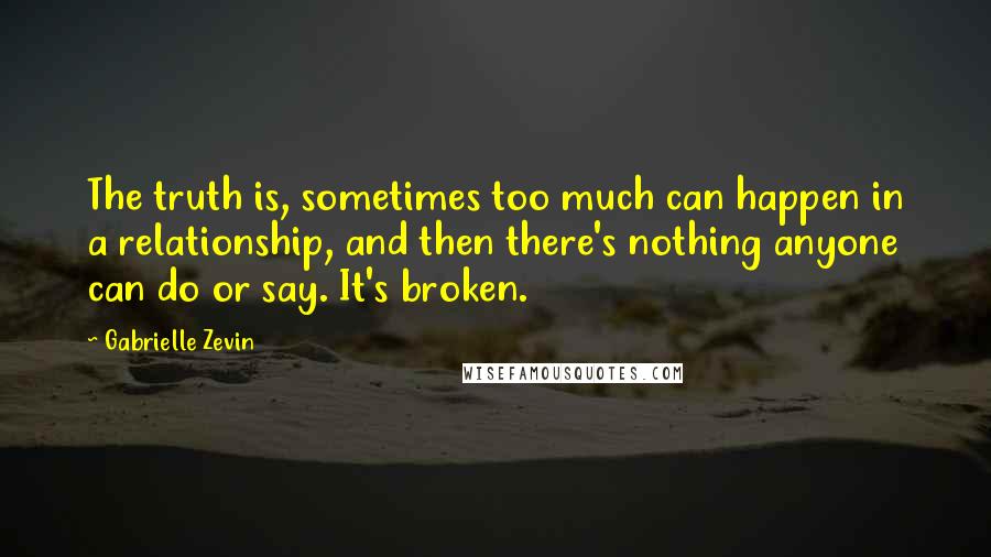 Gabrielle Zevin Quotes: The truth is, sometimes too much can happen in a relationship, and then there's nothing anyone can do or say. It's broken.