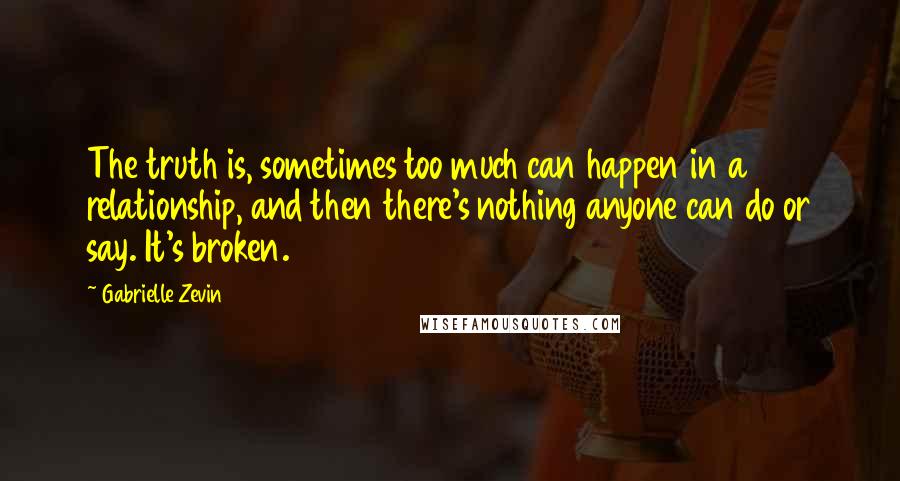 Gabrielle Zevin Quotes: The truth is, sometimes too much can happen in a relationship, and then there's nothing anyone can do or say. It's broken.