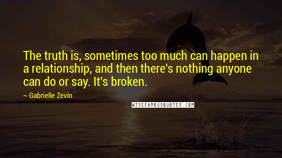 Gabrielle Zevin Quotes: The truth is, sometimes too much can happen in a relationship, and then there's nothing anyone can do or say. It's broken.