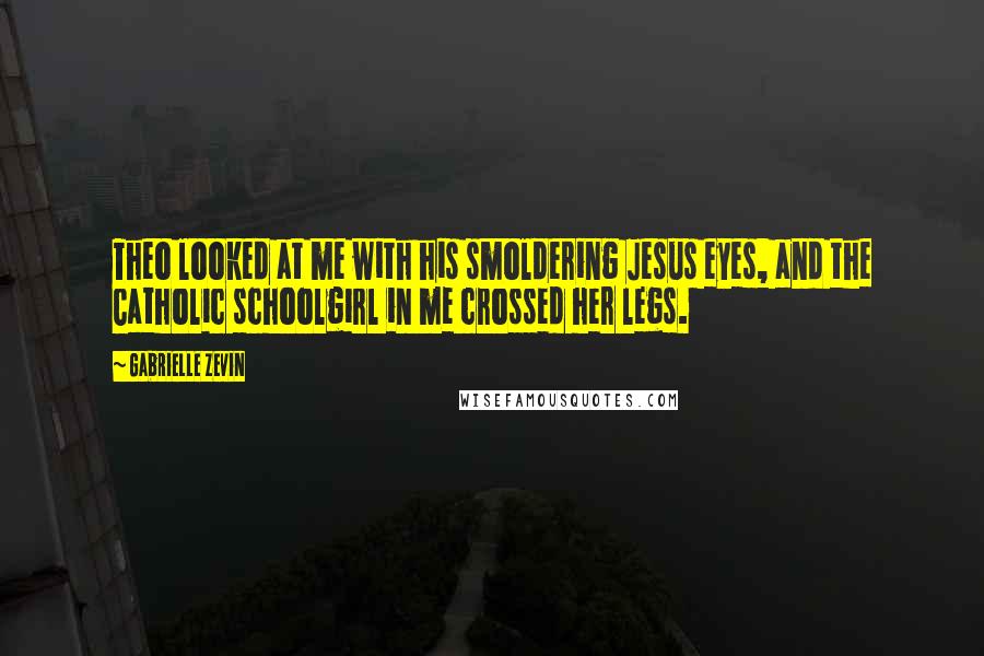 Gabrielle Zevin Quotes: Theo looked at me with his smoldering Jesus eyes, and the Catholic schoolgirl in me crossed her legs.