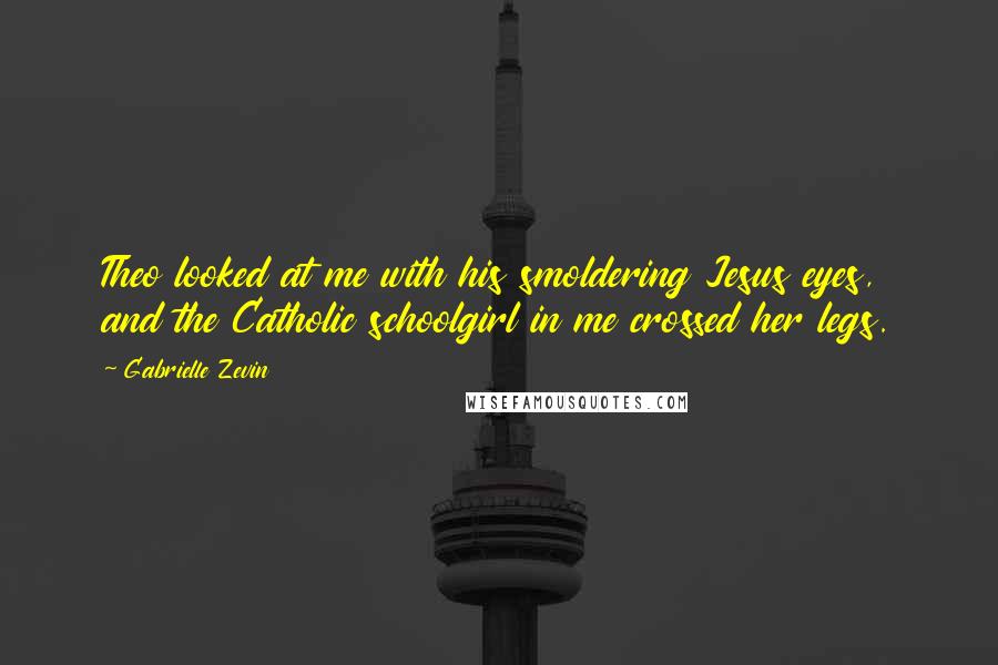 Gabrielle Zevin Quotes: Theo looked at me with his smoldering Jesus eyes, and the Catholic schoolgirl in me crossed her legs.