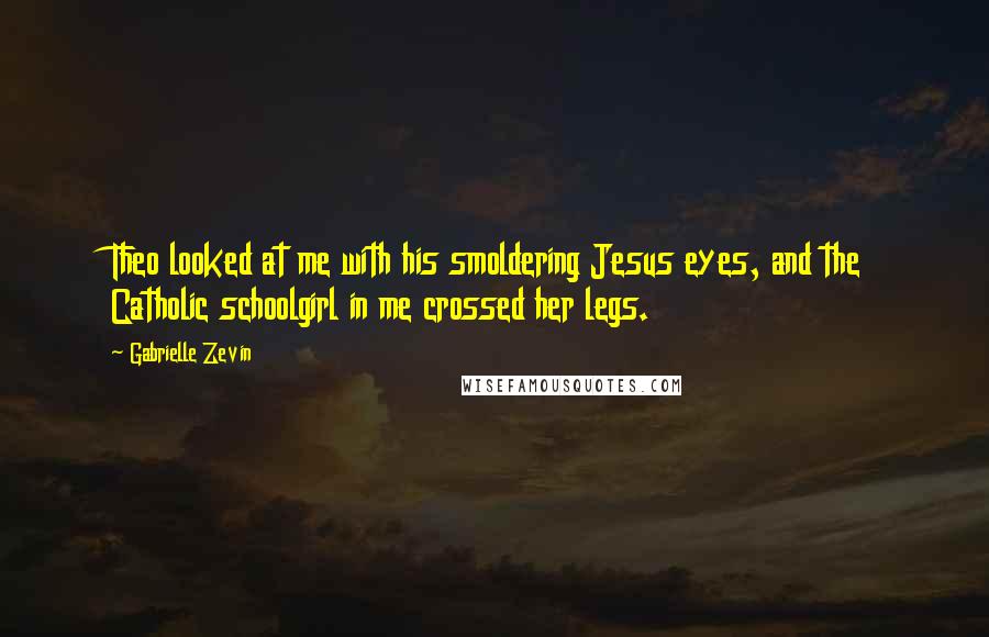 Gabrielle Zevin Quotes: Theo looked at me with his smoldering Jesus eyes, and the Catholic schoolgirl in me crossed her legs.