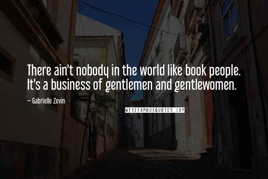 Gabrielle Zevin Quotes: There ain't nobody in the world like book people. It's a business of gentlemen and gentlewomen.