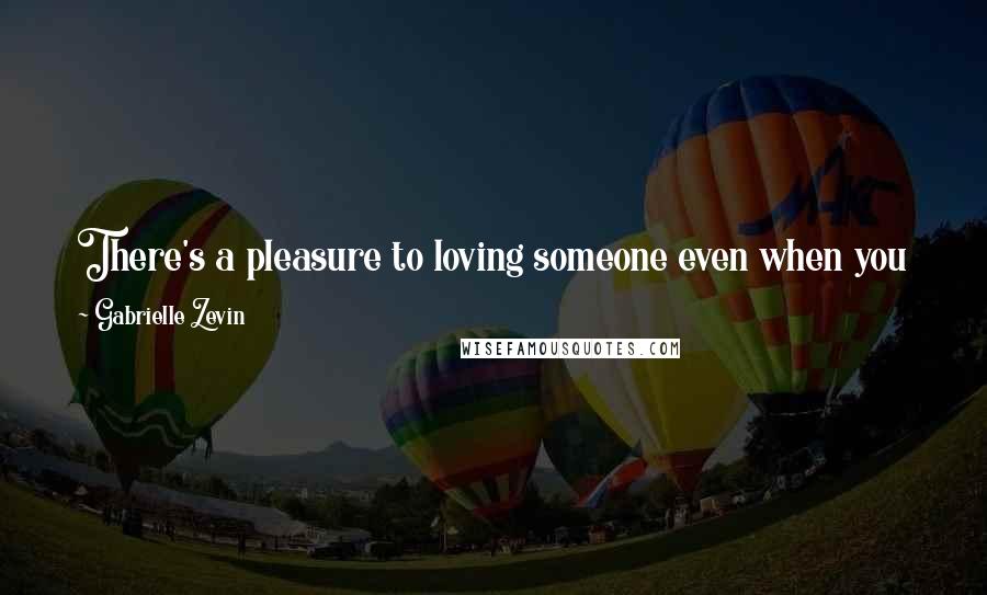 Gabrielle Zevin Quotes: There's a pleasure to loving someone even when you know there's no chance in them loving you back. The pain I felt let me know I was still alive.