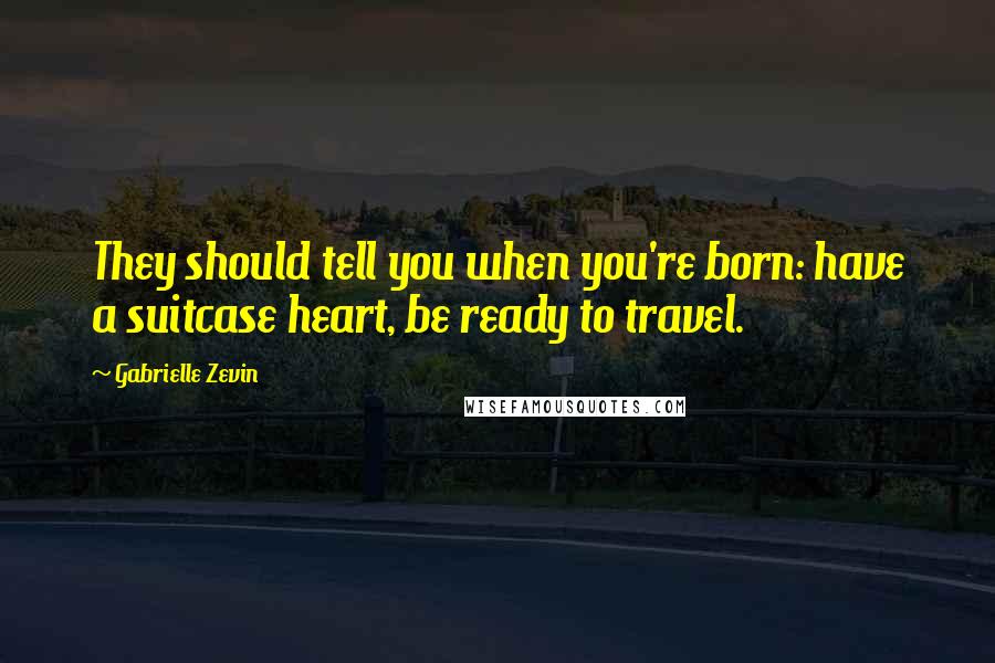 Gabrielle Zevin Quotes: They should tell you when you're born: have a suitcase heart, be ready to travel.