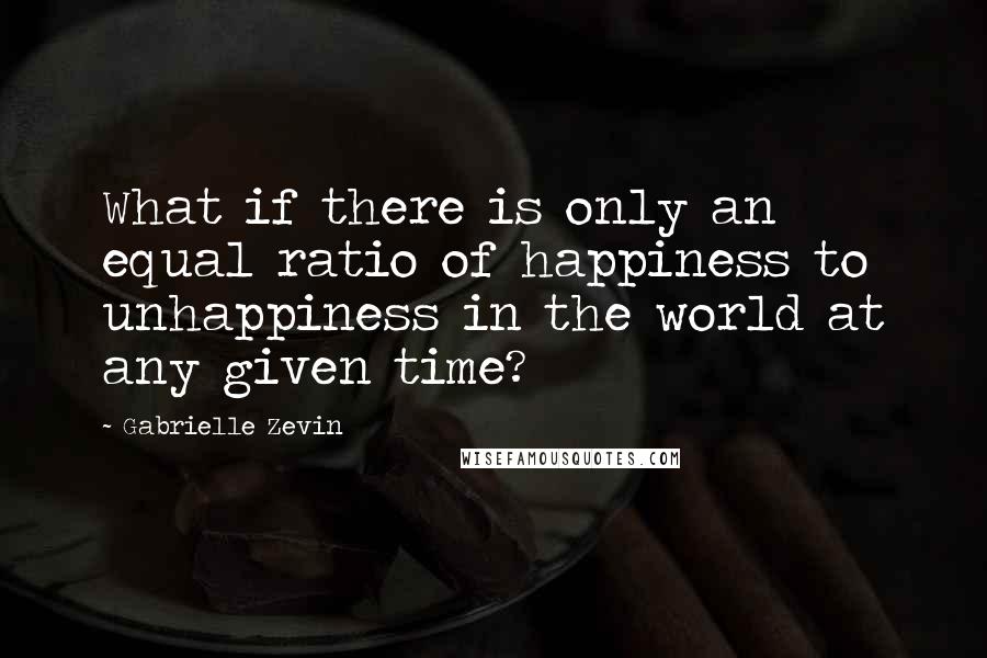 Gabrielle Zevin Quotes: What if there is only an equal ratio of happiness to unhappiness in the world at any given time?