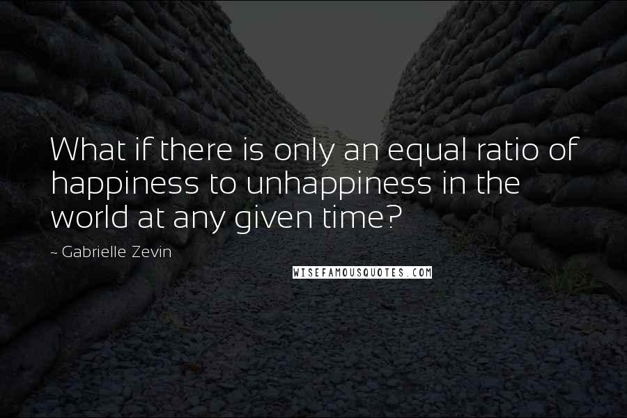 Gabrielle Zevin Quotes: What if there is only an equal ratio of happiness to unhappiness in the world at any given time?