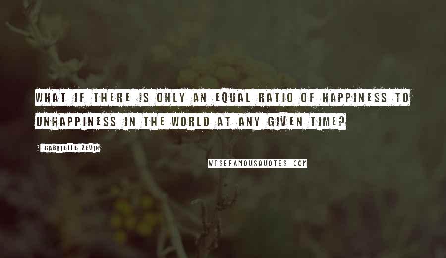 Gabrielle Zevin Quotes: What if there is only an equal ratio of happiness to unhappiness in the world at any given time?