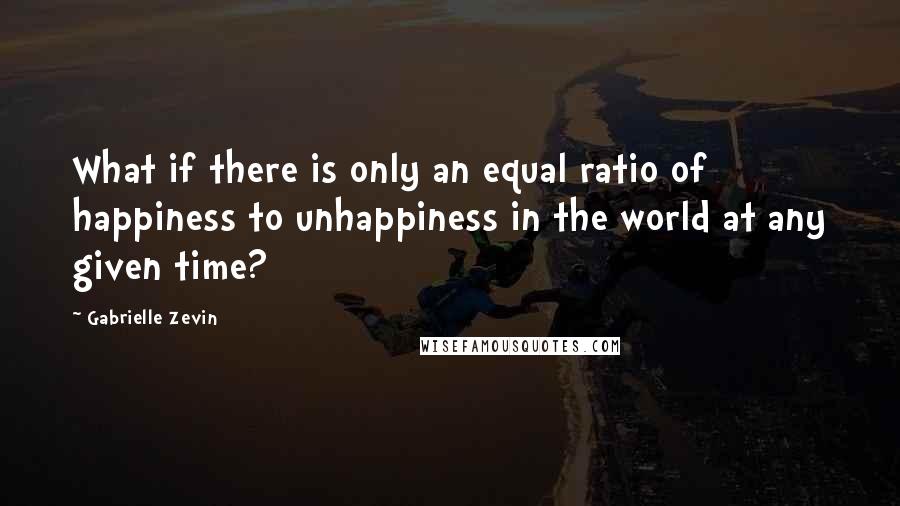 Gabrielle Zevin Quotes: What if there is only an equal ratio of happiness to unhappiness in the world at any given time?