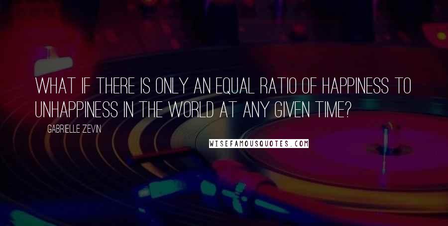 Gabrielle Zevin Quotes: What if there is only an equal ratio of happiness to unhappiness in the world at any given time?