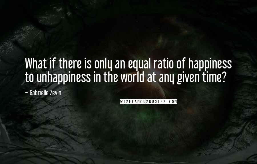 Gabrielle Zevin Quotes: What if there is only an equal ratio of happiness to unhappiness in the world at any given time?