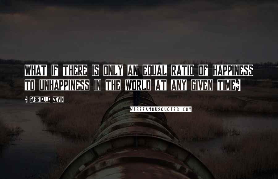 Gabrielle Zevin Quotes: What if there is only an equal ratio of happiness to unhappiness in the world at any given time?