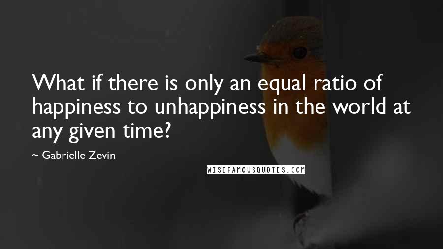 Gabrielle Zevin Quotes: What if there is only an equal ratio of happiness to unhappiness in the world at any given time?