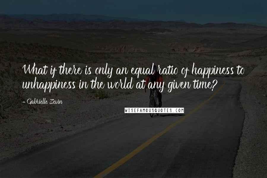 Gabrielle Zevin Quotes: What if there is only an equal ratio of happiness to unhappiness in the world at any given time?