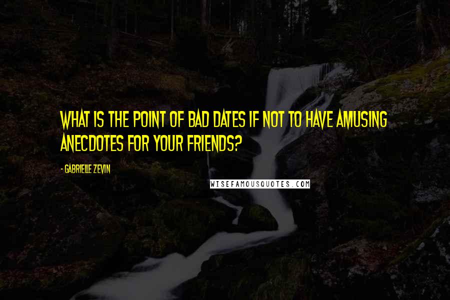 Gabrielle Zevin Quotes: What is the point of bad dates if not to have amusing anecdotes for your friends?