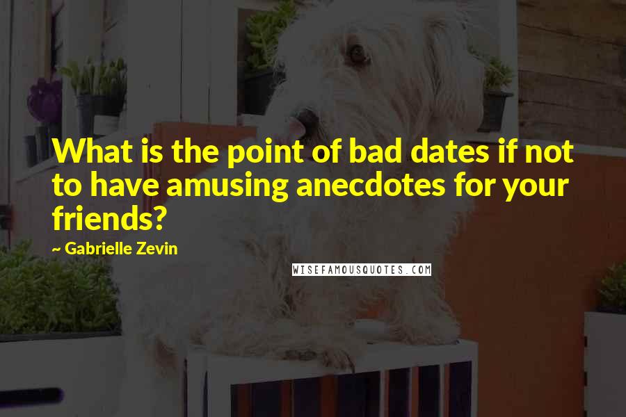 Gabrielle Zevin Quotes: What is the point of bad dates if not to have amusing anecdotes for your friends?