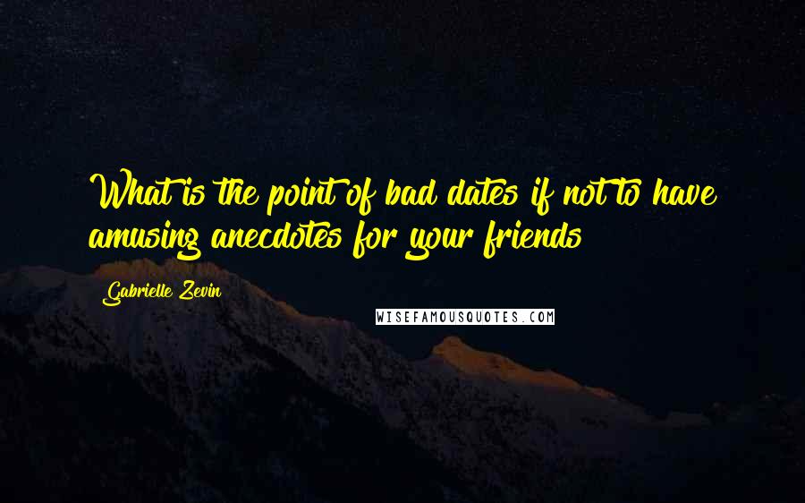 Gabrielle Zevin Quotes: What is the point of bad dates if not to have amusing anecdotes for your friends?