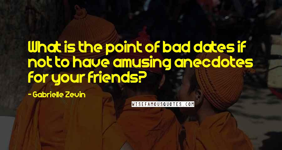 Gabrielle Zevin Quotes: What is the point of bad dates if not to have amusing anecdotes for your friends?