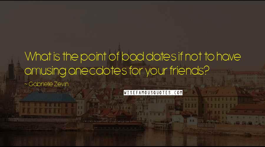 Gabrielle Zevin Quotes: What is the point of bad dates if not to have amusing anecdotes for your friends?