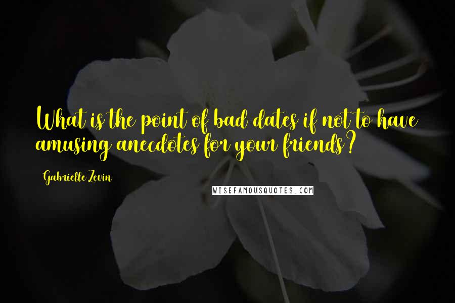 Gabrielle Zevin Quotes: What is the point of bad dates if not to have amusing anecdotes for your friends?