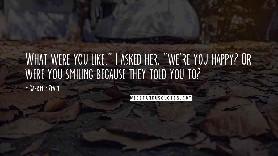 Gabrielle Zevin Quotes: What were you like," I asked her. "we're you happy? Or were you smiling because they told you to?