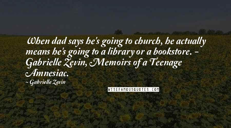 Gabrielle Zevin Quotes: When dad says he's going to church, he actually means he's going to a library or a bookstore. - Gabrielle Zevin, Memoirs of a Teenage Amnesiac.
