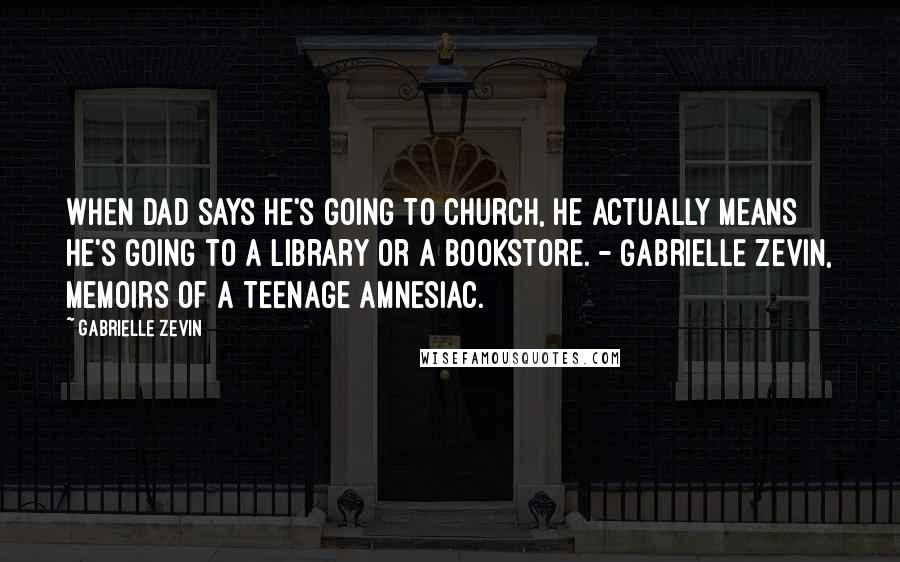 Gabrielle Zevin Quotes: When dad says he's going to church, he actually means he's going to a library or a bookstore. - Gabrielle Zevin, Memoirs of a Teenage Amnesiac.