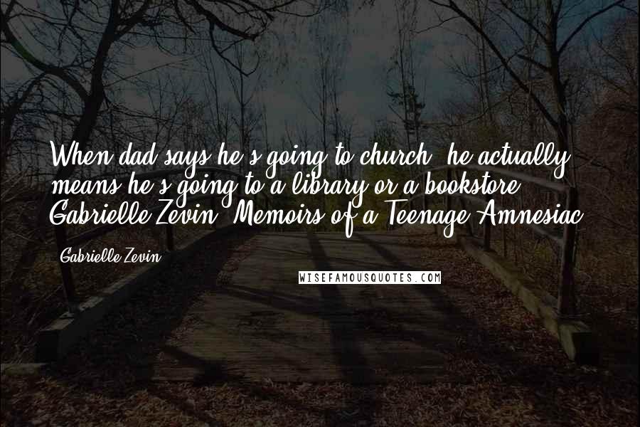 Gabrielle Zevin Quotes: When dad says he's going to church, he actually means he's going to a library or a bookstore. - Gabrielle Zevin, Memoirs of a Teenage Amnesiac.