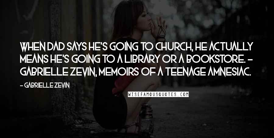 Gabrielle Zevin Quotes: When dad says he's going to church, he actually means he's going to a library or a bookstore. - Gabrielle Zevin, Memoirs of a Teenage Amnesiac.