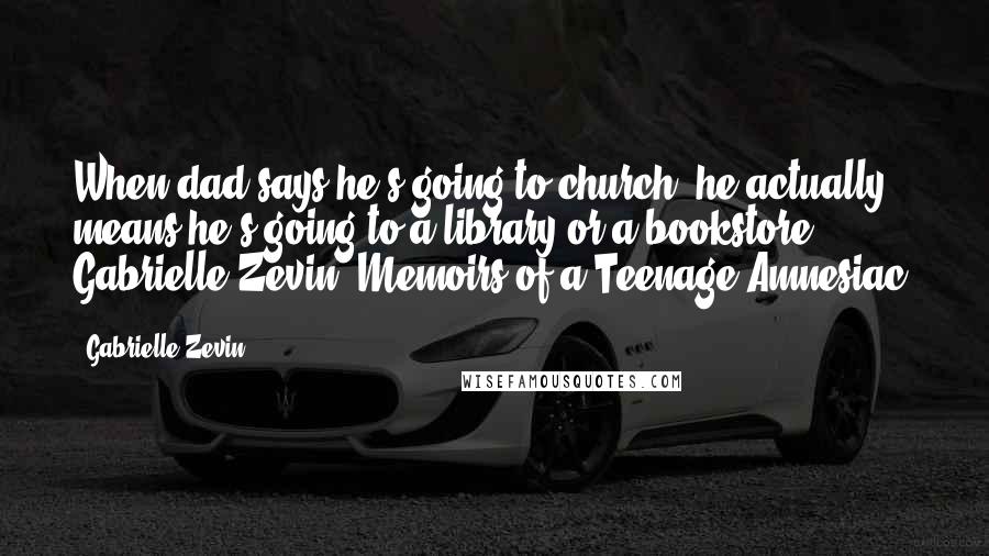 Gabrielle Zevin Quotes: When dad says he's going to church, he actually means he's going to a library or a bookstore. - Gabrielle Zevin, Memoirs of a Teenage Amnesiac.