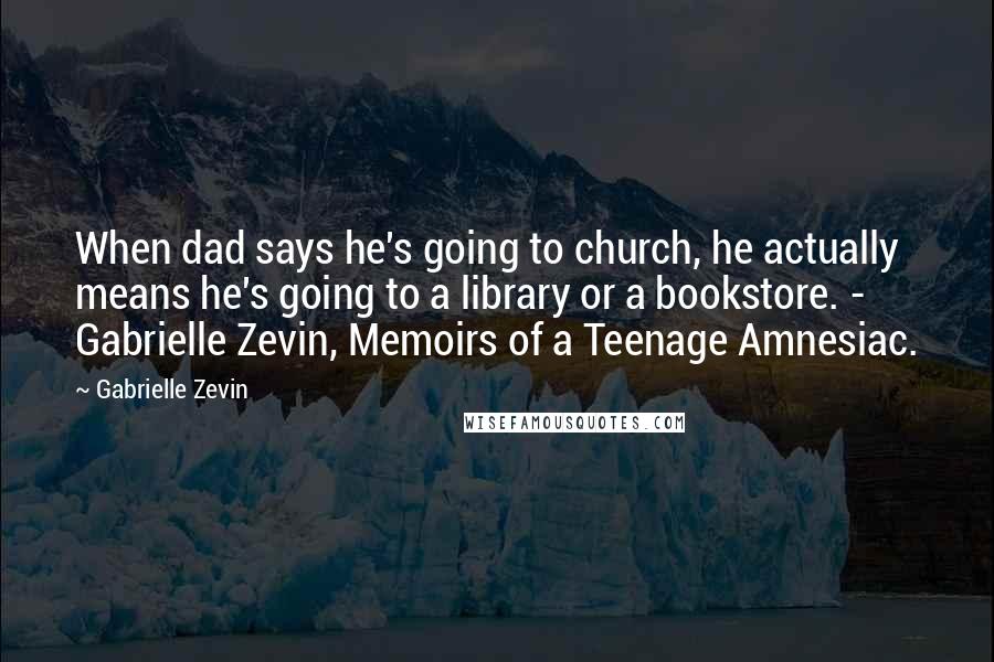 Gabrielle Zevin Quotes: When dad says he's going to church, he actually means he's going to a library or a bookstore. - Gabrielle Zevin, Memoirs of a Teenage Amnesiac.