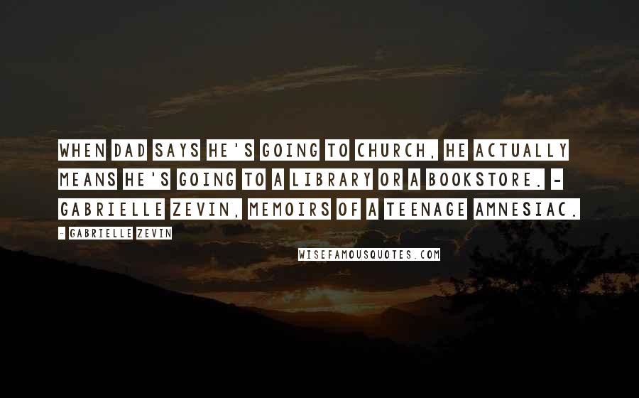 Gabrielle Zevin Quotes: When dad says he's going to church, he actually means he's going to a library or a bookstore. - Gabrielle Zevin, Memoirs of a Teenage Amnesiac.