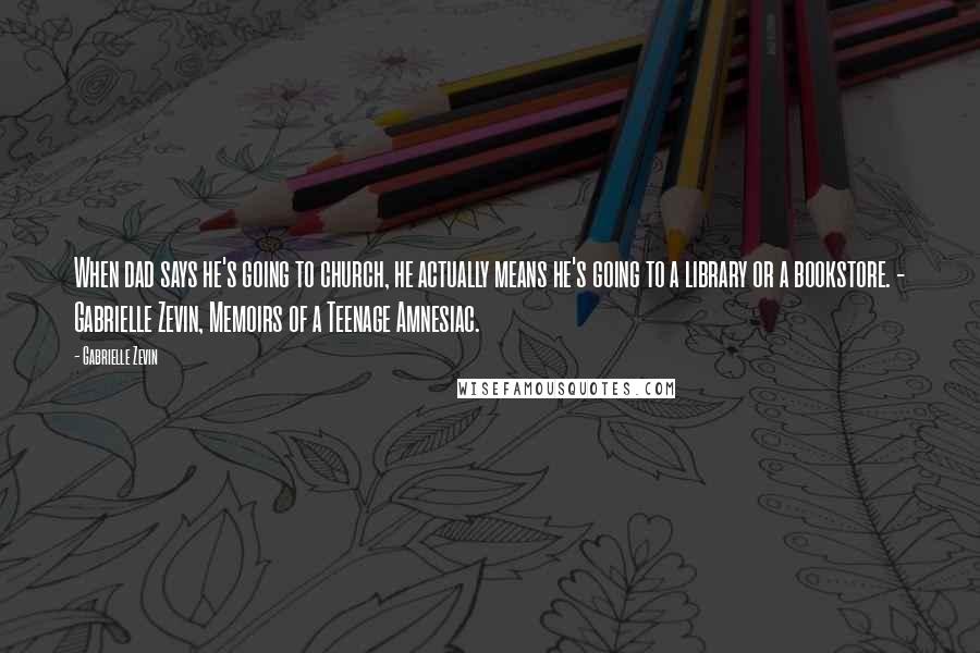 Gabrielle Zevin Quotes: When dad says he's going to church, he actually means he's going to a library or a bookstore. - Gabrielle Zevin, Memoirs of a Teenage Amnesiac.