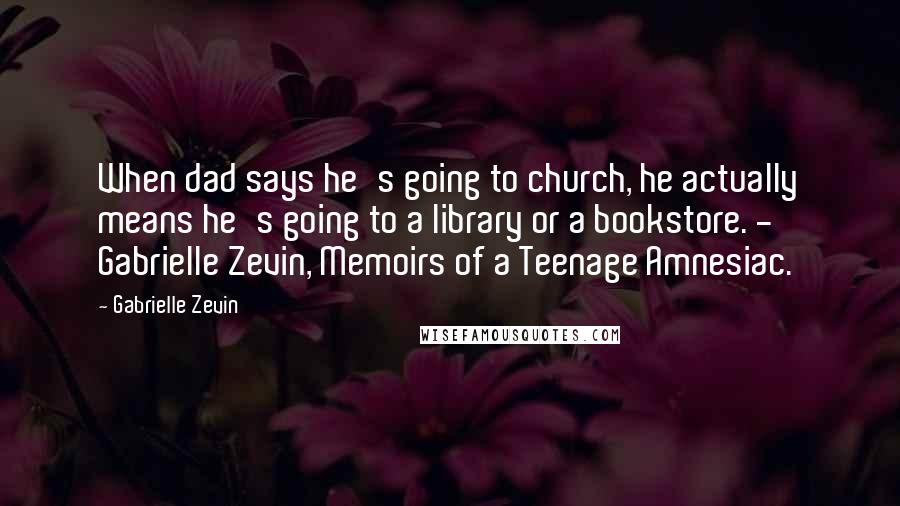 Gabrielle Zevin Quotes: When dad says he's going to church, he actually means he's going to a library or a bookstore. - Gabrielle Zevin, Memoirs of a Teenage Amnesiac.