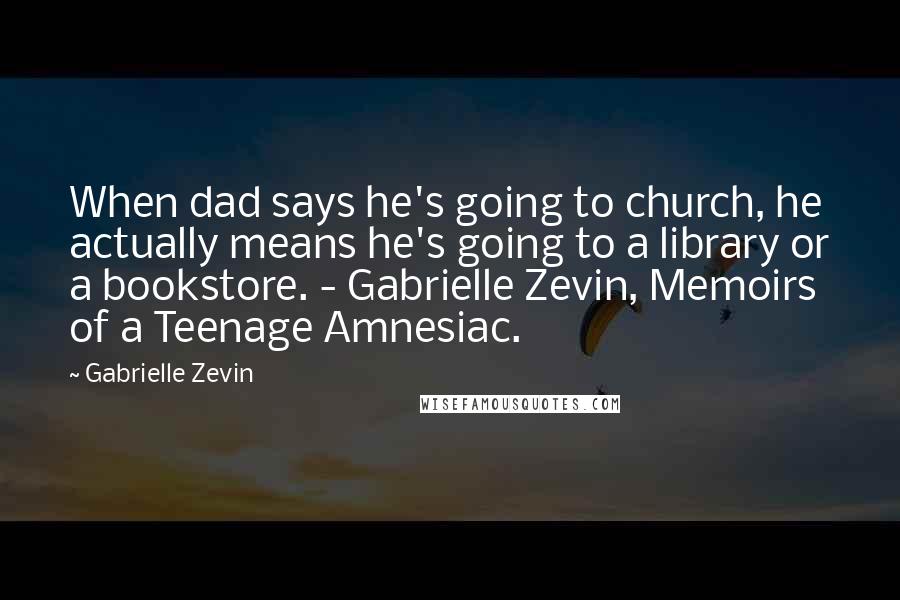 Gabrielle Zevin Quotes: When dad says he's going to church, he actually means he's going to a library or a bookstore. - Gabrielle Zevin, Memoirs of a Teenage Amnesiac.