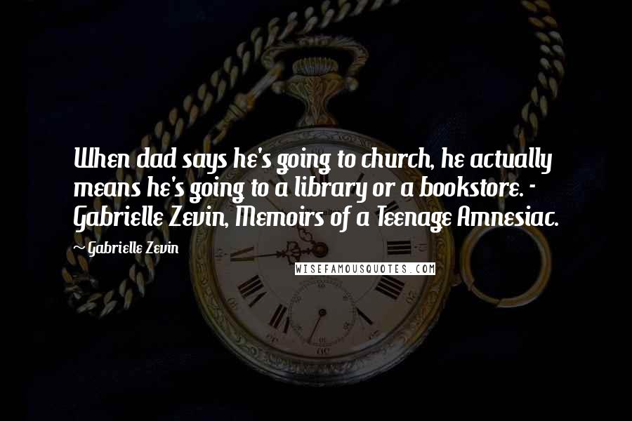 Gabrielle Zevin Quotes: When dad says he's going to church, he actually means he's going to a library or a bookstore. - Gabrielle Zevin, Memoirs of a Teenage Amnesiac.