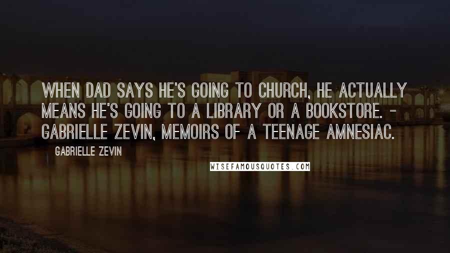 Gabrielle Zevin Quotes: When dad says he's going to church, he actually means he's going to a library or a bookstore. - Gabrielle Zevin, Memoirs of a Teenage Amnesiac.