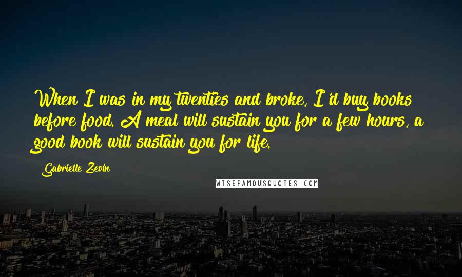 Gabrielle Zevin Quotes: When I was in my twenties and broke, I'd buy books before food. A meal will sustain you for a few hours, a good book will sustain you for life.