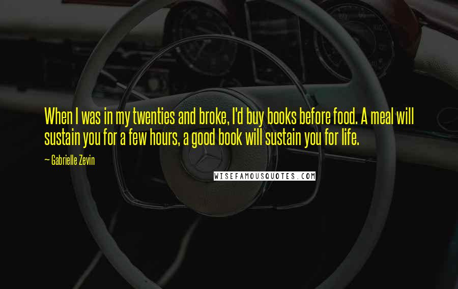 Gabrielle Zevin Quotes: When I was in my twenties and broke, I'd buy books before food. A meal will sustain you for a few hours, a good book will sustain you for life.