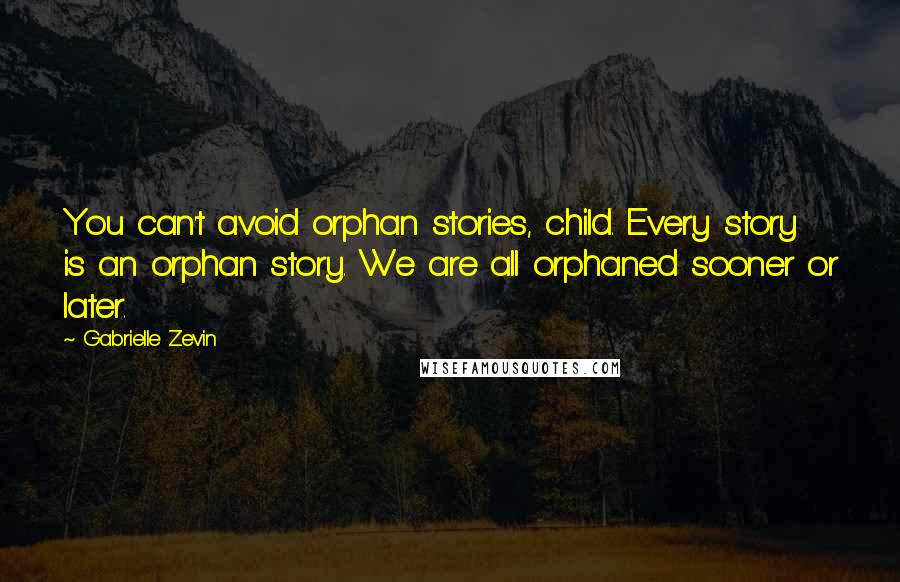 Gabrielle Zevin Quotes: You can't avoid orphan stories, child. Every story is an orphan story. We are all orphaned sooner or later.