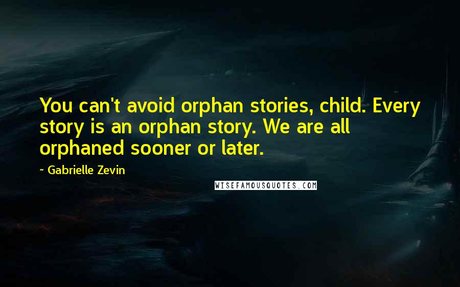 Gabrielle Zevin Quotes: You can't avoid orphan stories, child. Every story is an orphan story. We are all orphaned sooner or later.