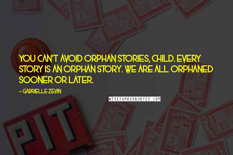 Gabrielle Zevin Quotes: You can't avoid orphan stories, child. Every story is an orphan story. We are all orphaned sooner or later.