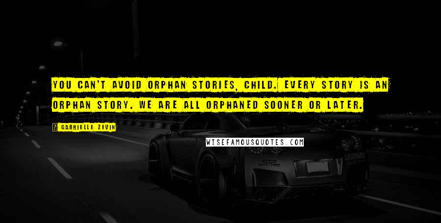 Gabrielle Zevin Quotes: You can't avoid orphan stories, child. Every story is an orphan story. We are all orphaned sooner or later.