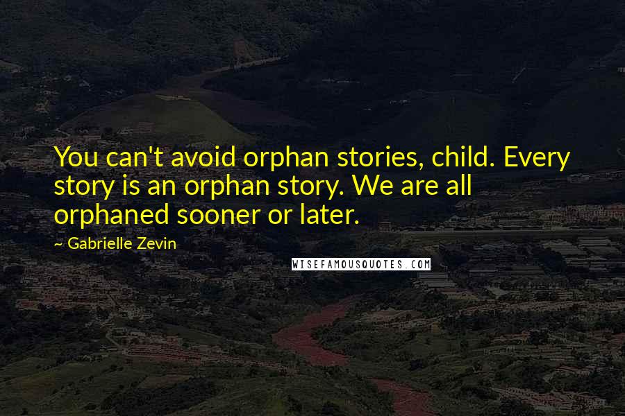 Gabrielle Zevin Quotes: You can't avoid orphan stories, child. Every story is an orphan story. We are all orphaned sooner or later.