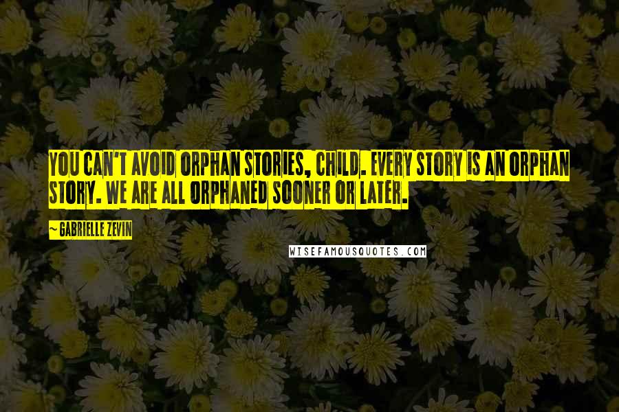 Gabrielle Zevin Quotes: You can't avoid orphan stories, child. Every story is an orphan story. We are all orphaned sooner or later.